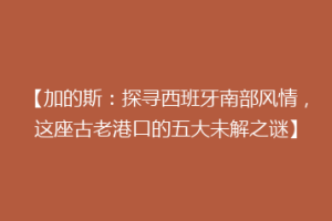 【加的斯：探寻西班牙南部风情，这座古老港口的五大未解之谜】