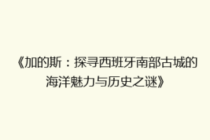 《加的斯：探寻西班牙南部古城的海洋魅力与历史之谜》