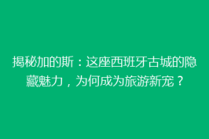 揭秘加的斯：这座西班牙古城的隐藏魅力，为何成为旅游新宠？