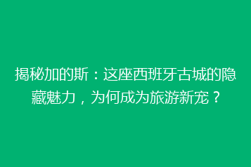 揭秘加的斯:这座西班牙古城的隐藏魅力,为何成为旅游新宠?