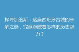 探寻加的斯：这座西班牙古城的未解之谜，究竟隐藏着怎样的历史魅力？