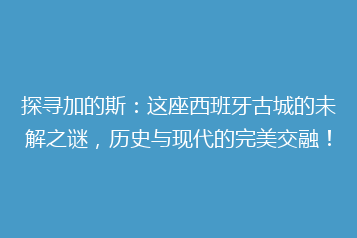 探寻加的斯:这座西班牙古城的未解之谜,历史与现代的完美交融!