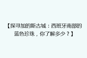 【探寻加的斯古城：西班牙南部的蓝色珍珠，你了解多少？】