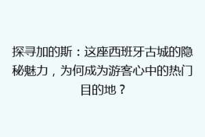 探寻加的斯：这座西班牙古城的隐秘魅力，为何成为游客心中的热门目的地？