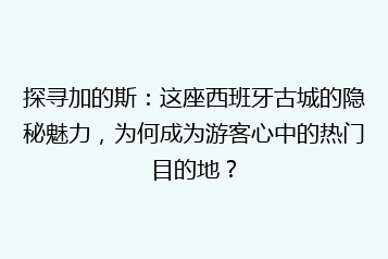 探寻加的斯：这座西班牙古城的隐秘魅力，为何成为游客心中的热门目的地？