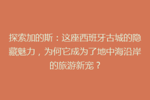探索加的斯：这座西班牙古城的隐藏魅力，为何它成为了地中海沿岸的旅游新宠？