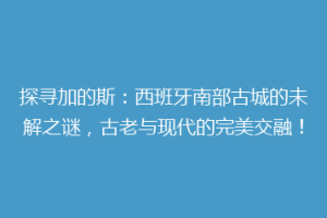 探寻加的斯：西班牙南部古城的未解之谜，古老与现代的完美交融！
