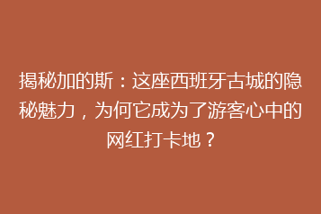 揭秘加的斯:这座西班牙古城的隐秘魅力,为何它成为了游客心中的网红打卡地?