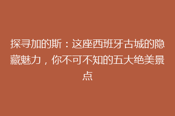 探寻加的斯:这座西班牙古城的隐藏魅力,你不可不知的五大绝美景点