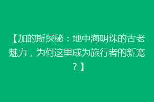 【加的斯探秘：地中海明珠的古老魅力，为何这里成为旅行者的新宠？】
