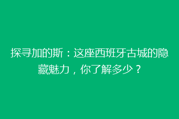 探寻加的斯:这座西班牙古城的隐藏魅力,你了解多少?
