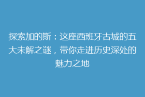 探索加的斯：这座西班牙古城的五大未解之谜，带你走进历史深处的魅力之地