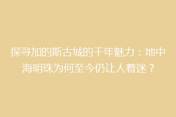 探寻加的斯古城的千年魅力：地中海明珠为何至今仍让人着迷？