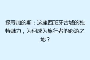 探寻加的斯：这座西班牙古城的独特魅力，为何成为旅行者的必游之地？