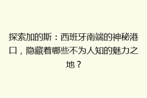 探索加的斯：西班牙南端的神秘港口，隐藏着哪些不为人知的魅力之地？