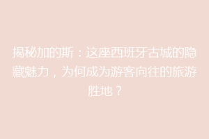 揭秘加的斯：这座西班牙古城的隐藏魅力，为何成为游客向往的旅游胜地？