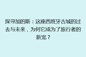 探寻加的斯：这座西班牙古城的过去与未来，为何它成为了旅行者的新宠？