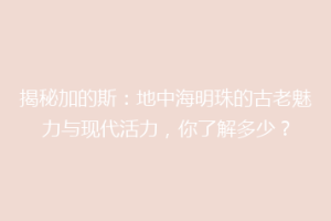 揭秘加的斯：地中海明珠的古老魅力与现代活力，你了解多少？