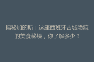 揭秘加的斯：这座西班牙古城隐藏的美食秘境，你了解多少？