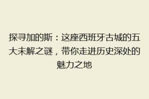 探寻加的斯：这座西班牙古城的五大未解之谜，带你走进历史深处的魅力之地