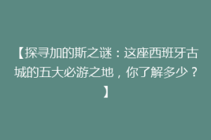 【探寻加的斯之谜：这座西班牙古城的五大必游之地，你了解多少？】