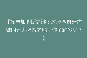 【探寻加的斯之谜:这座西班牙古城的五大必游之地,你了解多少?】