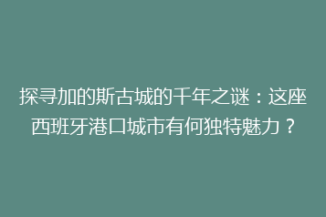 探寻加的斯古城的千年之谜:这座西班牙港口城市有何独特魅力?
