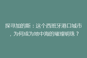 探寻加的斯:这个西班牙港口城市,为何成为地中海的璀璨明珠?
