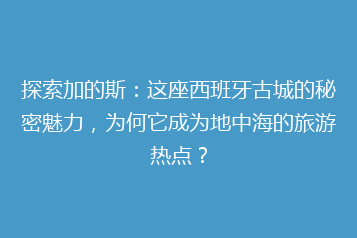 探索加的斯:这座西班牙古城的秘密魅力,为何它成为地中海的旅游热点?