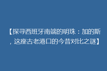 【探寻西班牙南端的明珠:加的斯,这座古老港口的今昔对比之谜】