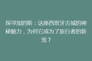 探寻加的斯：这座西班牙古城的神秘魅力，为何它成为了旅行者的新宠？