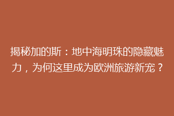 揭秘加的斯:地中海明珠的隐藏魅力,为何这里成为欧洲旅游新宠?