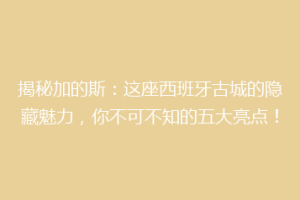 揭秘加的斯：这座西班牙古城的隐藏魅力，你不可不知的五大亮点！