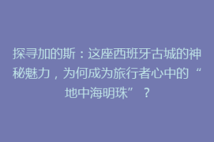 探寻加的斯：这座西班牙古城的神秘魅力，为何成为旅行者心中的“地中海明珠”？