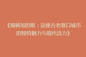 《揭秘加的斯：这座古老港口城市的独特魅力与现代活力》