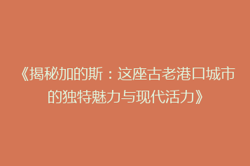 《揭秘加的斯:这座古老港口城市的独特魅力与现代活力》