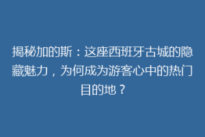 揭秘加的斯：这座西班牙古城的隐藏魅力，为何成为游客心中的热门目的地？