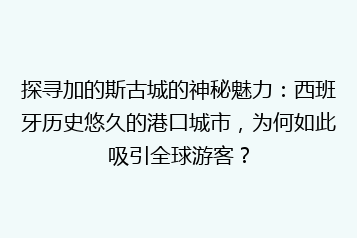 探寻加的斯古城的神秘魅力:西班牙历史悠久的港口城市,为何如此吸引全球游客?