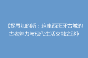 《探寻加的斯：这座西班牙古城的古老魅力与现代生活交融之谜》