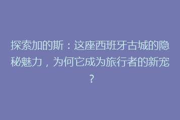 探索加的斯:这座西班牙古城的隐秘魅力,为何它成为旅行者的新宠?