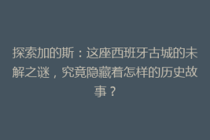 探索加的斯：这座西班牙古城的未解之谜，究竟隐藏着怎样的历史故事？