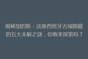 揭秘加的斯：这座西班牙古城隐藏的五大未解之谜，你敢来探索吗？