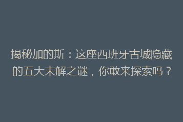 揭秘加的斯:这座西班牙古城隐藏的五大未解之谜,你敢来探索吗?