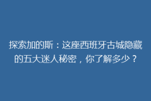 探索加的斯：这座西班牙古城隐藏的五大迷人秘密，你了解多少？