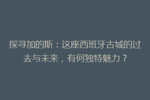 探寻加的斯：这座西班牙古城的过去与未来，有何独特魅力？
