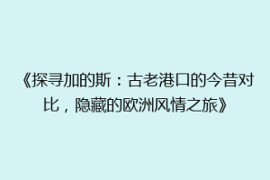 《探寻加的斯：古老港口的今昔对比，隐藏的欧洲风情之旅》