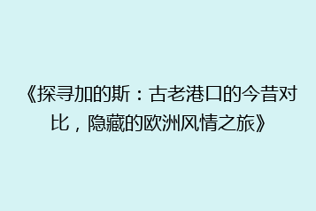 《探寻加的斯:古老港口的今昔对比,隐藏的欧洲风情之旅》