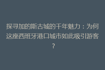 探寻加的斯古城的千年魅力:为何这座西班牙港口城市如此吸引游客?