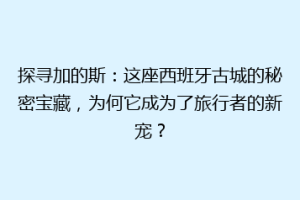 探寻加的斯：这座西班牙古城的秘密宝藏，为何它成为了旅行者的新宠？