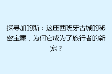 探寻加的斯:这座西班牙古城的秘密宝藏,为何它成为了旅行者的新宠?